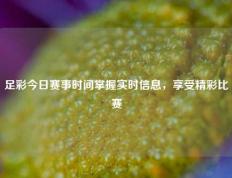 足彩今日赛事时间掌握实时信息，享受精彩比赛