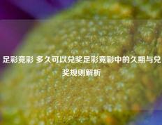 足彩竞彩 多久可以兑奖足彩竞彩中的久期与兑奖规则解析