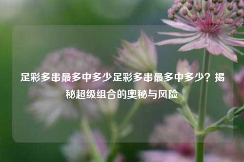足彩多串最多中多少足彩多串最多中多少？揭秘超级组合的奥秘与风险