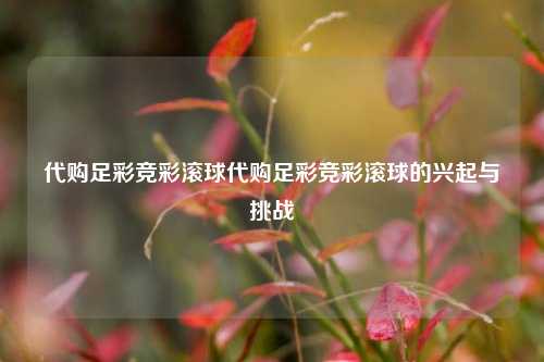 代购足彩竞彩滚球代购足彩竞彩滚球的兴起与挑战
