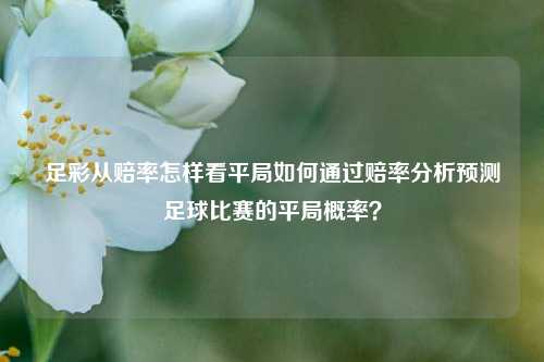 足彩从赔率怎样看平局如何通过赔率分析预测足球比赛的平局概率？