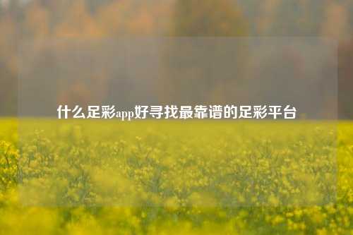 什么足彩app好寻找最靠谱的足彩平台