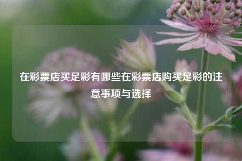 在彩票店买足彩有哪些在彩票店购买足彩的注意事项与选择
