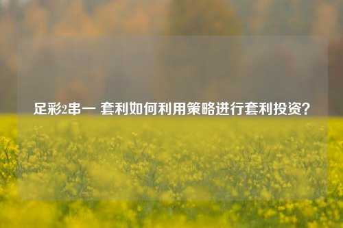足彩2串一 套利如何利用策略进行套利投资？