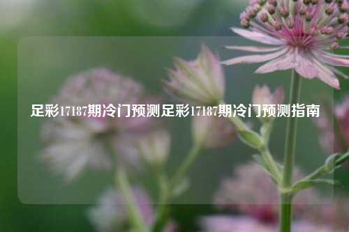 足彩17187期冷门预测足彩17187期冷门预测指南
