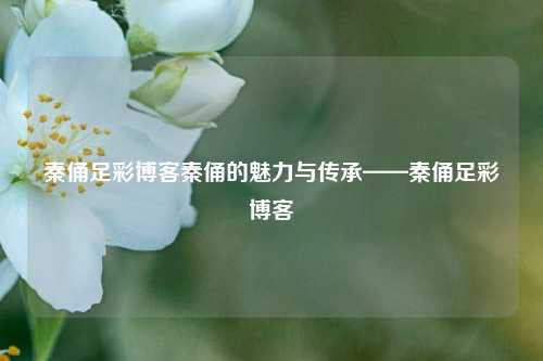 秦俑足彩博客秦俑的魅力与传承——秦俑足彩博客