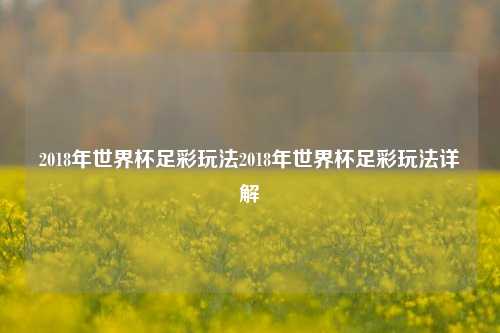 2018年世界杯足彩玩法2018年世界杯足彩玩法详解