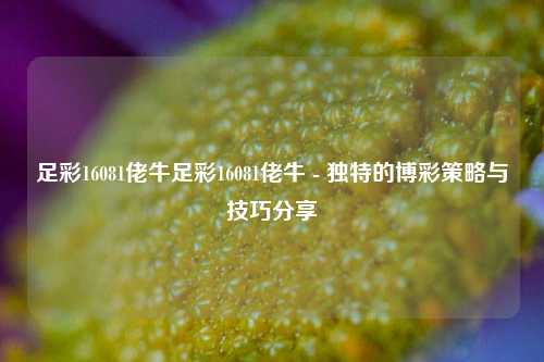 足彩16081佬牛足彩16081佬牛 - 独特的博彩策略与技巧分享