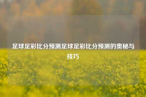 足球足彩比分预测足球足彩比分预测的奥秘与技巧