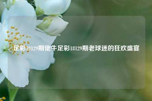 足彩18129期佬牛足彩18129期老球迷的狂欢盛宴
