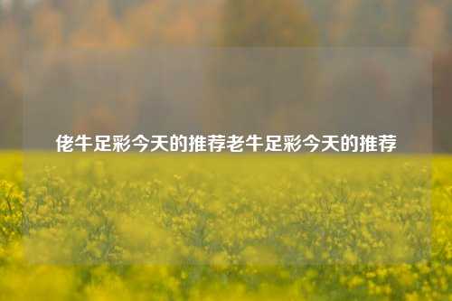 佬牛足彩今天的推荐老牛足彩今天的推荐