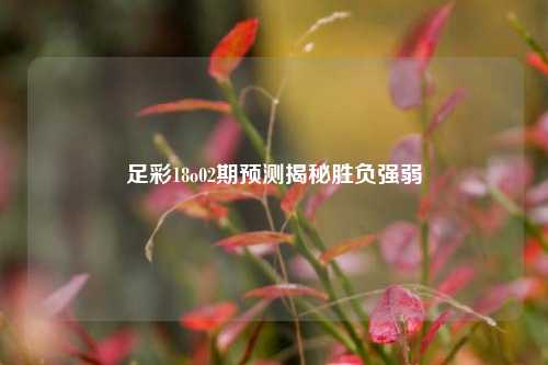 足彩18o02期预测揭秘胜负强弱