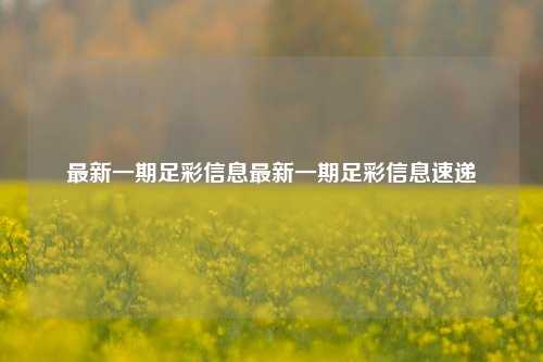 最新一期足彩信息最新一期足彩信息速递